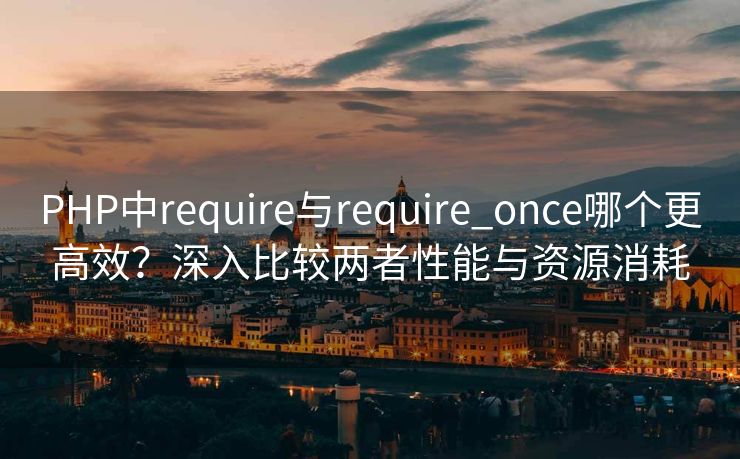 PHP中require与require_once哪个更高效？深入比较两者性能与资源消耗