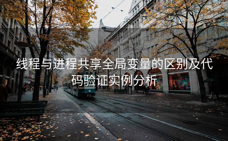 线程与进程共享全局变量的区别及代码验证实例分析 线程与进程共享全局变量的区别及代码验证实例分析