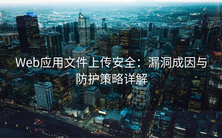 Web应用文件上传安全：漏洞成因与防护策略详解