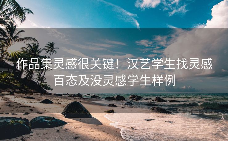 作品集灵感很关键!汉艺学生找灵感百态及没灵感学生样例 作品集灵感很关键!汉艺学生找灵感百态及没灵感学生样例