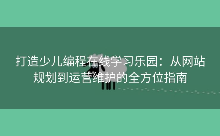 打造少儿编程在线学习乐园：从网站规划到运营维护的全方位指南