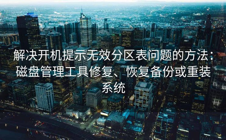 解决开机提示无效分区表问题的方法：磁盘管理工具修复、恢复备份或重装系统