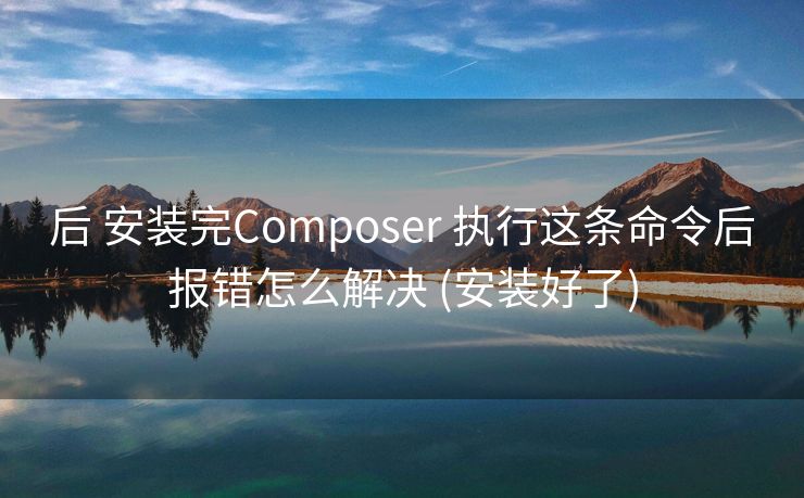 后 安装完Composer 执行这条命令后报错怎么解决 (安装好了)