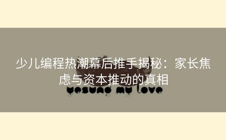少儿编程热潮幕后推手揭秘：家长焦虑与资本推动的真相