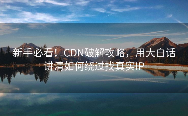 新手必看！CDN破解攻略，用大白话讲清如何绕过找真实IP