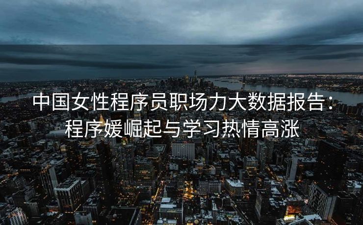 中国女性程序员职场力大数据报告：程序媛崛起与学习热情高涨