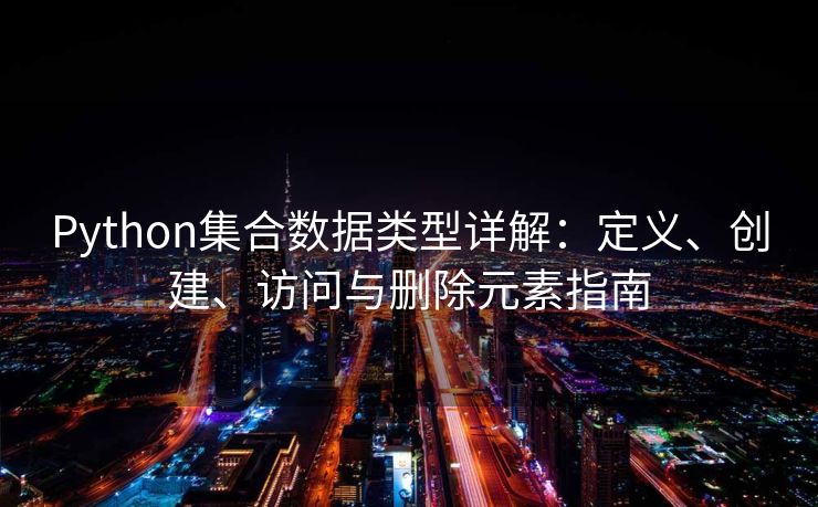 Python集合数据类型详解：定义、创建、访问与删除元素指南
