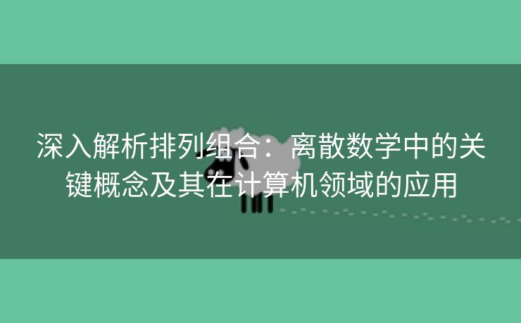 深入解析排列组合：离散数学中的关键概念及其在计算机领域的应用