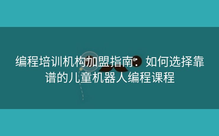 编程培训机构加盟指南：如何选择靠谱的儿童机器人编程课程