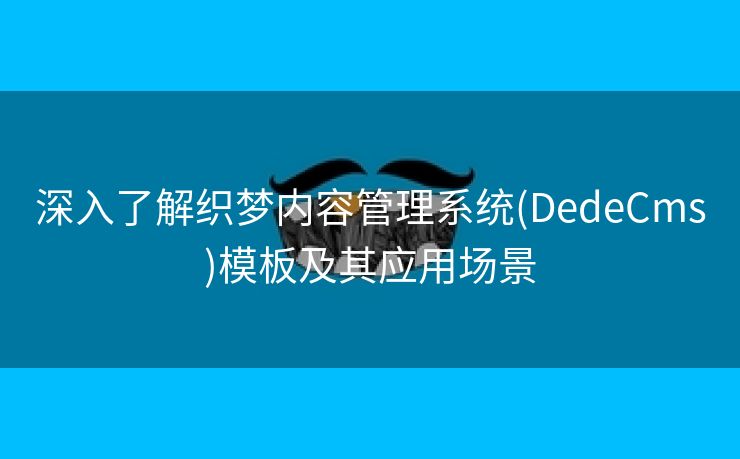深入了解织梦内容管理系统(DedeCms)模板及其应用场景