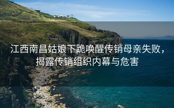 江西南昌姑娘下跪唤醒传销母亲失败，揭露传销组织内幕与危害