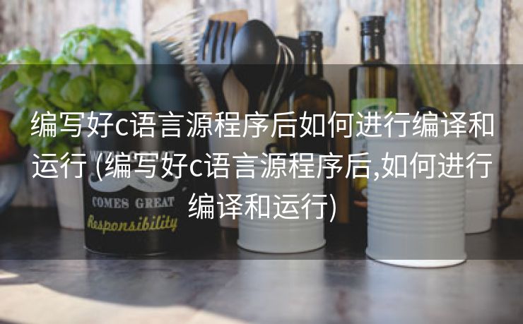 编写好c语言源程序后如何进行编译和运行 (编写好c语言源程序后,如何进行编译和运行)