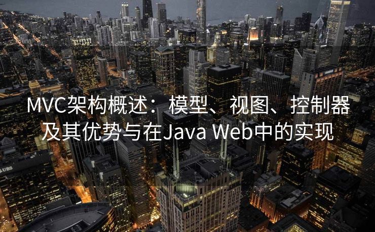 MVC架构概述：模型、视图、控制器及其优势与在Java Web中的实现