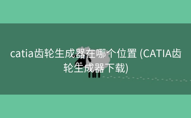 catia齿轮生成器在哪个位置 (CATIA齿轮生成器下载)