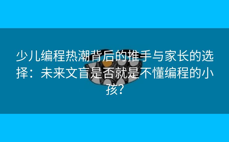 少儿编程热潮背后的推手与家长的选择:未来文盲是否就是不懂编程的小孩? 少儿编程热潮背后的推手与家长的选择:未来文盲是否就是不懂编程的小孩?