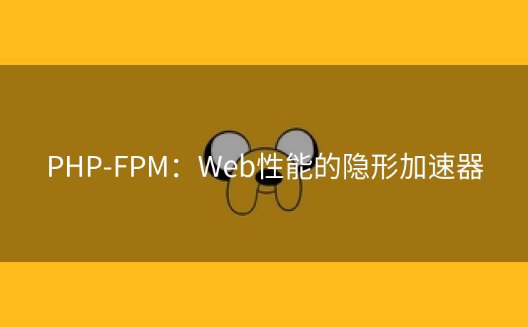 PHP-FPM：Web性能的隐形加速器