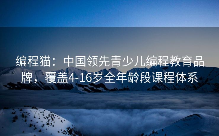 编程猫：中国领先青少儿编程教育品牌，覆盖4-16岁全年龄段课程体系