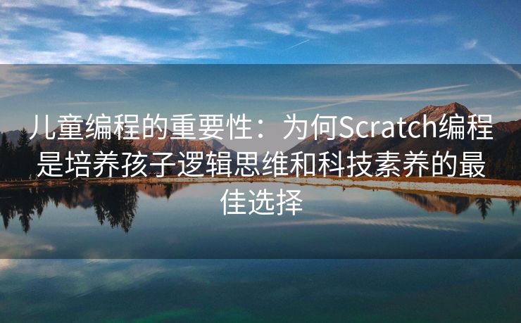 儿童编程的重要性：为何Scratch编程是培养孩子逻辑思维和科技素养的最佳选择