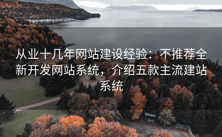从业十几年网站建设经验：不推荐全新开发网站系统，介绍五款主流建站系统