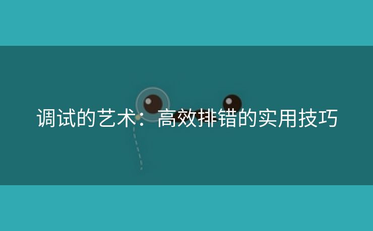 调试的艺术:高效排错的实用技巧 调试的艺术:高效排错的实用技巧