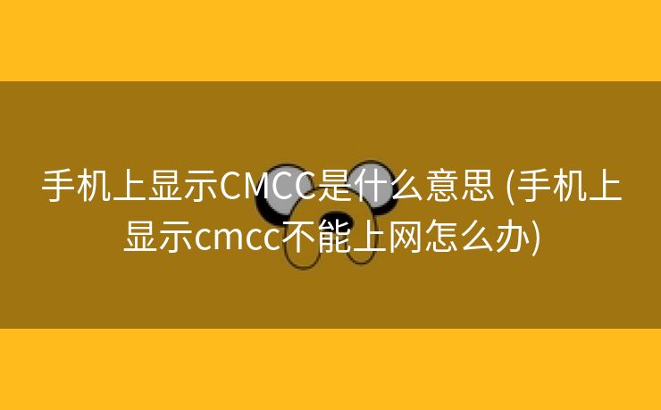 手机上显示CMCC是什么意思 (手机上显示cmcc不能上网怎么办)