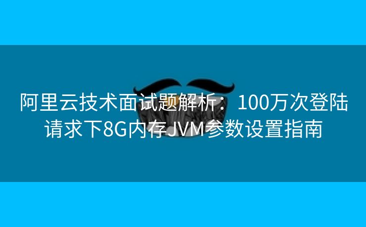 阿里云技术面试题解析：100万次登陆请求下8G内存JVM参数设置指南