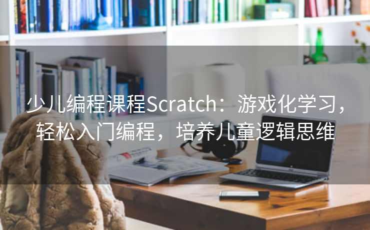 少儿编程课程Scratch：游戏化学习，轻松入门编程，培养儿童逻辑思维