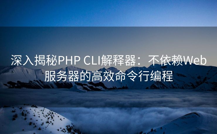 深入揭秘PHP CLI解释器：不依赖Web服务器的高效命令行编程