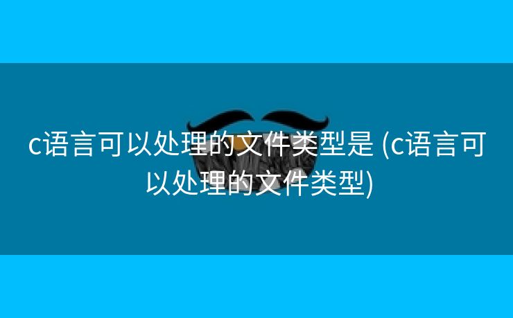 c语言可以处理的文件类型是 (c语言可以处理的文件类型)
