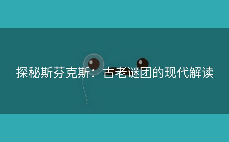 探秘斯芬克斯：古老谜团的现代解读