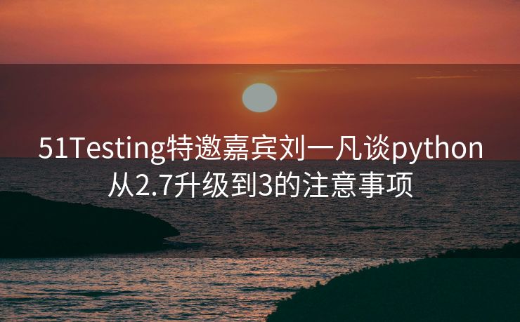 51Testing特邀嘉宾刘一凡谈python从2.7升级到3的注意事项