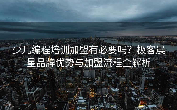 少儿编程培训加盟有必要吗？极客晨星品牌优势与加盟流程全解析