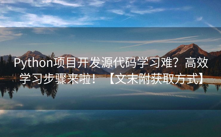 Python项目开发源代码学习难？高效学习步骤来啦！【文末附获取方式】