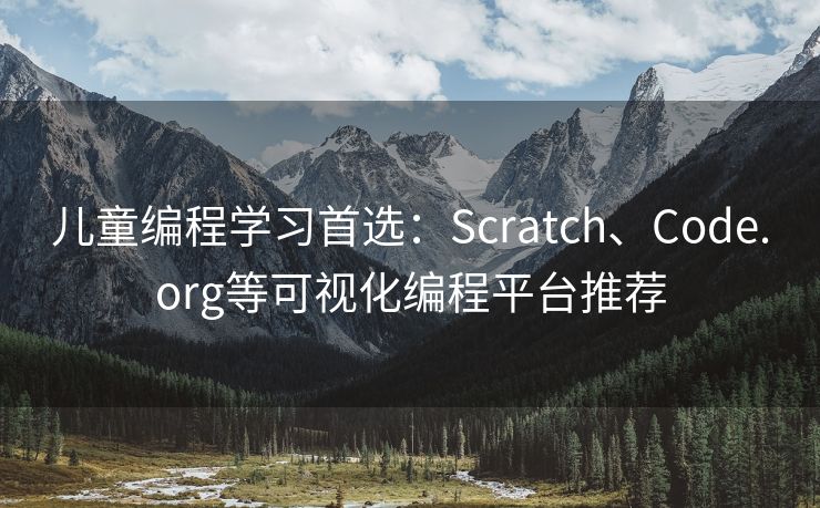儿童编程学习首选：Scratch、Code.org等可视化编程平台推荐