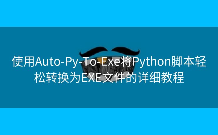 使用Auto-Py-To-Exe将Python脚本轻松转换为EXE文件的详细教程