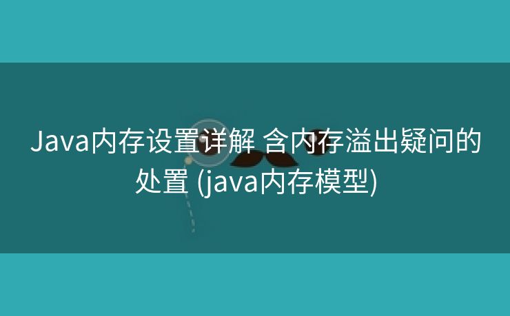 Java内存设置详解 含内存溢出疑问的处置 (java内存模型)