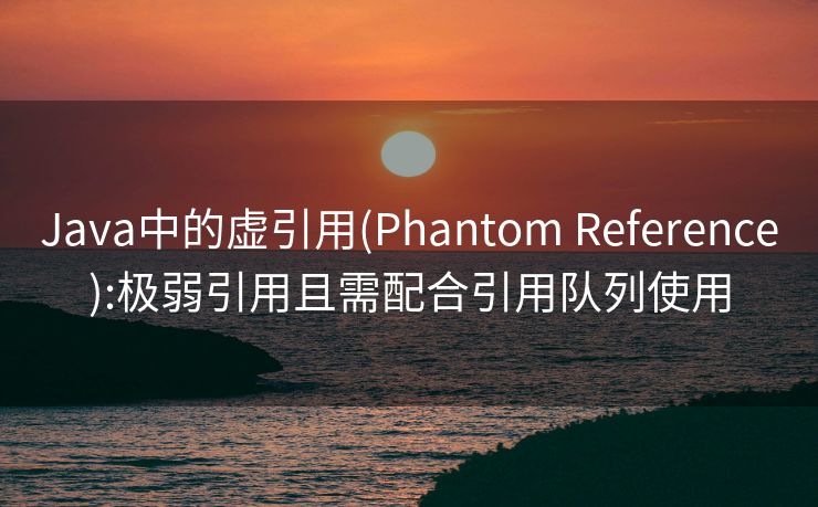 Java中的虚引用(Phantom Reference):极弱引用且需配合引用队列使用 Java中的虚引用(Phantom Reference):极弱引用且需配合引用队列使用