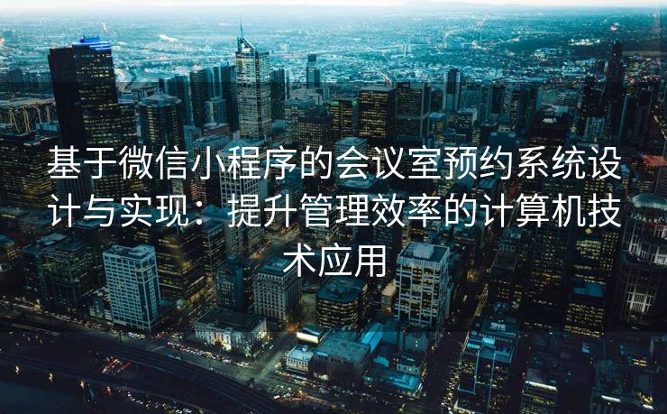 基于微信小程序的会议室预约系统设计与实现：提升管理效率的计算机技术应用