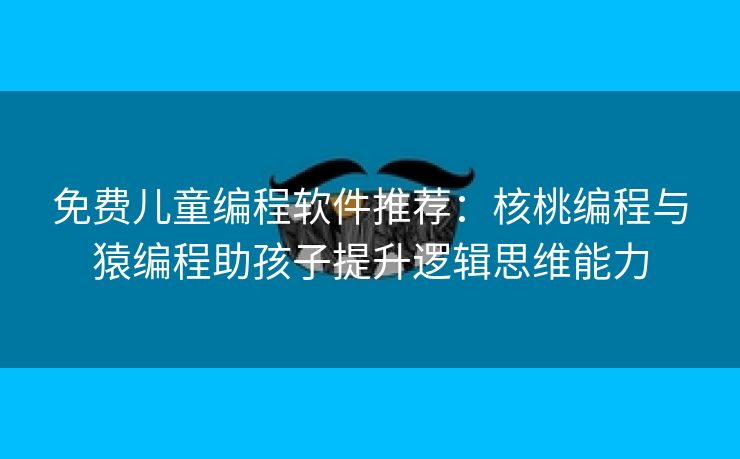 免费儿童编程软件推荐：核桃编程与猿编程助孩子提升逻辑思维能力