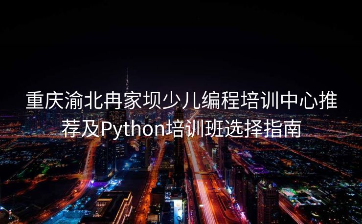 重庆渝北冉家坝少儿编程培训中心推荐及Python培训班选择指南