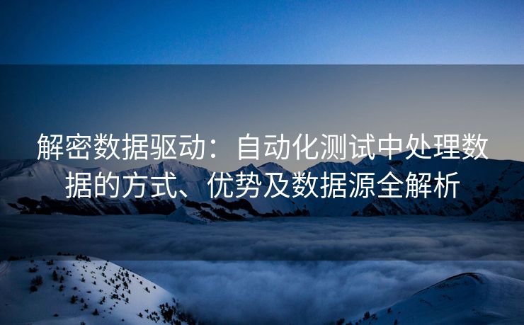 解密数据驱动：自动化测试中处理数据的方式、优势及数据源全解析