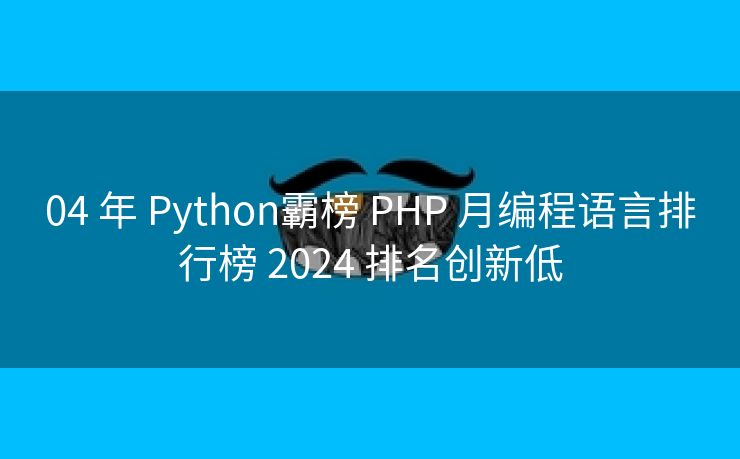 04 年 Python霸榜 PHP 月编程语言排行榜 2024 排名创新低
