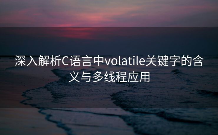 深入解析C语言中volatile关键字的含义与多线程应用