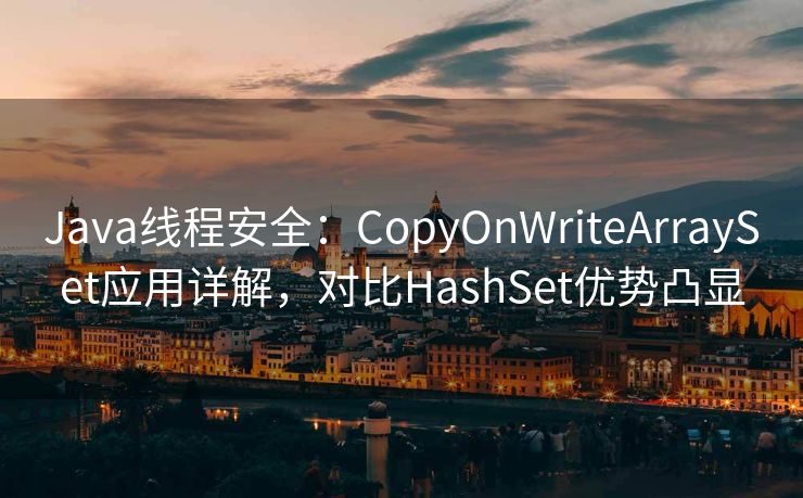 Java线程安全：CopyOnWriteArraySet应用详解，对比HashSet优势凸显