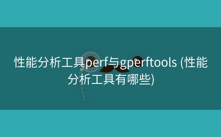 性能分析工具perf与gperftools (性能分析工具有哪些)