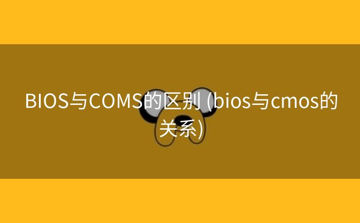 BIOS与COMS的区别 (bios与cmos的关系)