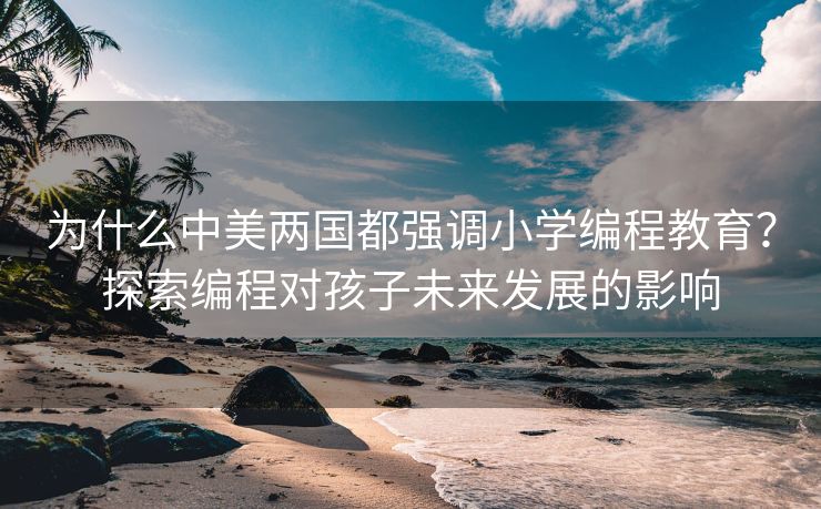 为什么中美两国都强调小学编程教育？探索编程对孩子未来发展的影响
