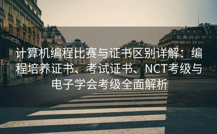 计算机编程比赛与证书区别详解：编程培养证书、考试证书、NCT考级与电子学会考级全面解析