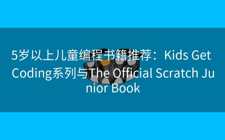 5岁以上儿童编程书籍推荐:Kids Get Coding系列与The Official Scratch Junior Book 5岁以上儿童编程书籍推荐:Kids Get Coding系列与The Official Scratch Junior Book