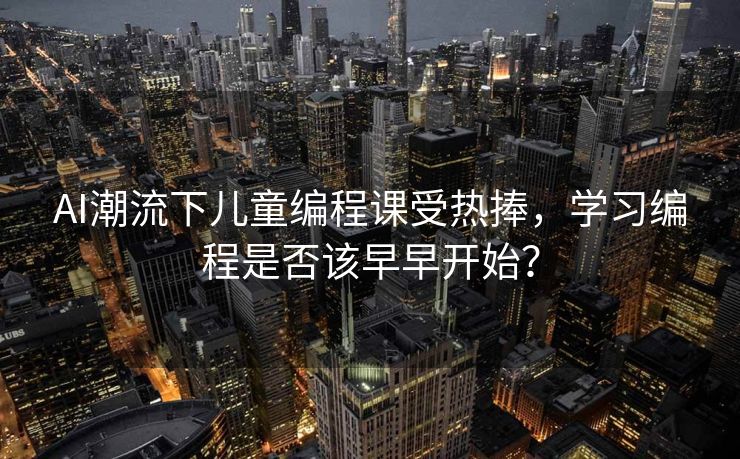 AI潮流下儿童编程课受热捧，学习编程是否该早早开始？